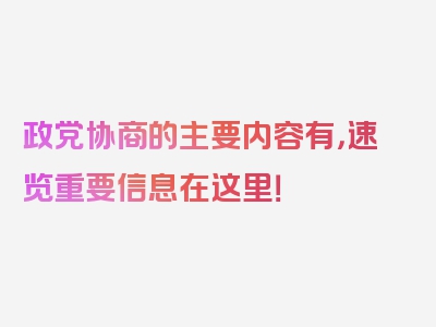 政党协商的主要内容有，速览重要信息在这里！