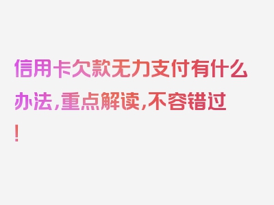 信用卡欠款无力支付有什么办法，重点解读，不容错过！