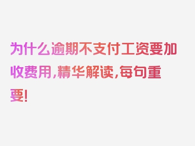 为什么逾期不支付工资要加收费用，精华解读，每句重要！