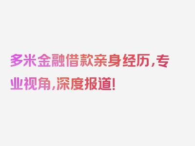 多米金融借款亲身经历，专业视角，深度报道！