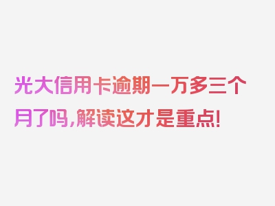 光大信用卡逾期一万多三个月了吗，解读这才是重点！