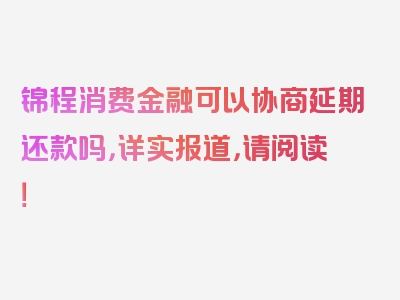 锦程消费金融可以协商延期还款吗，详实报道，请阅读！