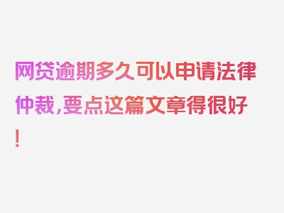 网贷逾期多久可以申请法律仲裁，要点这篇文章得很好！