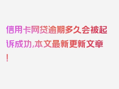 信用卡网贷逾期多久会被起诉成功,本文最新更新文章！