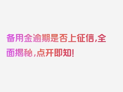 备用金逾期是否上征信，全面揭秘，点开即知！