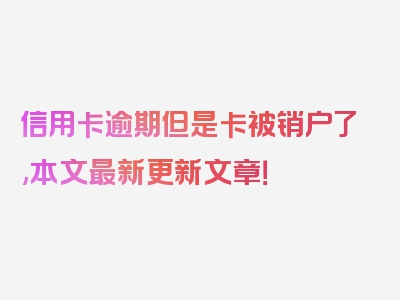 信用卡逾期但是卡被销户了,本文最新更新文章！