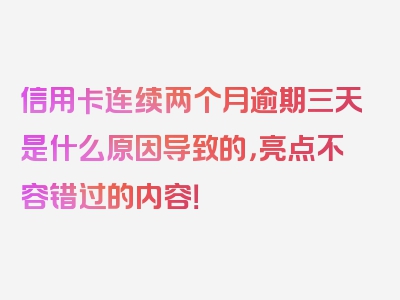 信用卡连续两个月逾期三天是什么原因导致的，亮点不容错过的内容！