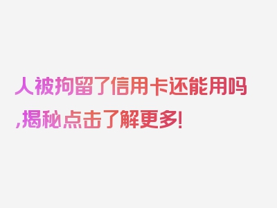 人被拘留了信用卡还能用吗，揭秘点击了解更多！