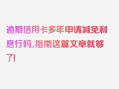 逾期信用卡多年申请减免利息行吗，指南这篇文章就够了！