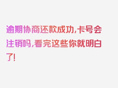 逾期协商还款成功,卡号会注销吗，看完这些你就明白了!