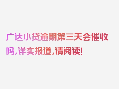 广达小贷逾期第三天会催收吗，详实报道，请阅读！