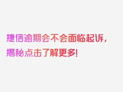 捷信逾期会不会面临起诉，揭秘点击了解更多！