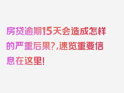 房贷逾期15天会造成怎样的严重后果?，速览重要信息在这里！