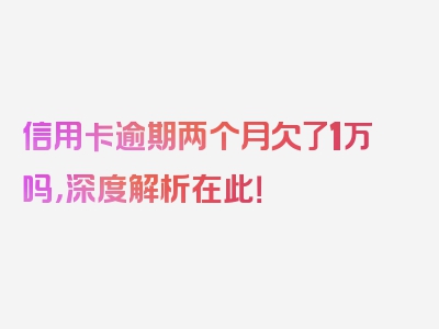 信用卡逾期两个月欠了1万吗，深度解析在此！