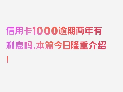 信用卡1000逾期两年有利息吗，本篇今日隆重介绍!