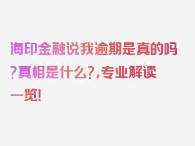 海印金融说我逾期是真的吗?真相是什么?，专业解读一览！