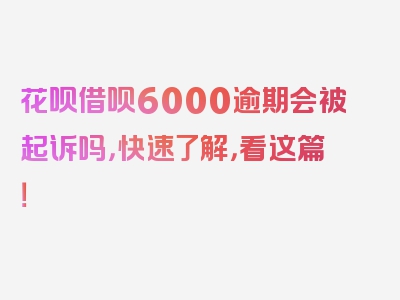 花呗借呗6000逾期会被起诉吗，快速了解，看这篇！