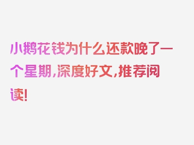 小鹅花钱为什么还款晚了一个星期，深度好文，推荐阅读！