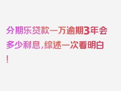 分期乐贷款一万逾期3年会多少利息，综述一次看明白！