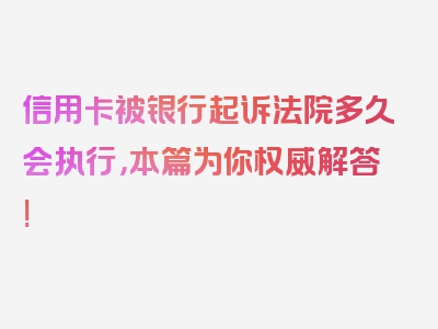 信用卡被银行起诉法院多久会执行，本篇为你权威解答!