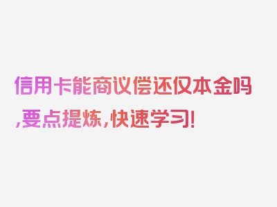 信用卡能商议偿还仅本金吗，要点提炼，快速学习！