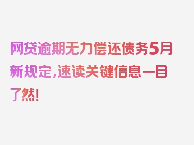 网贷逾期无力偿还债务5月新规定，速读关键信息一目了然！