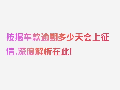 按揭车款逾期多少天会上征信，深度解析在此！