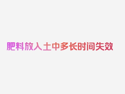 肥料放入土中多长时间失效