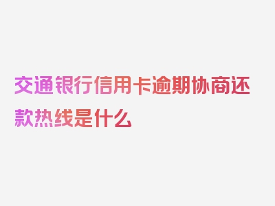 交通银行信用卡逾期协商还款热线是什么