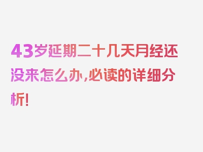 43岁延期二十几天月经还没来怎么办，必读的详细分析！