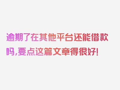 逾期了在其他平台还能借款吗，要点这篇文章得很好！