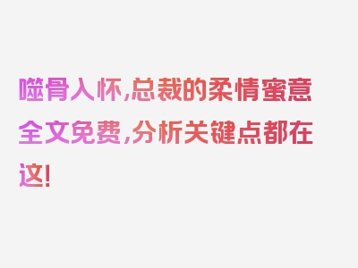 噬骨入怀,总裁的柔情蜜意全文免费，分析关键点都在这！