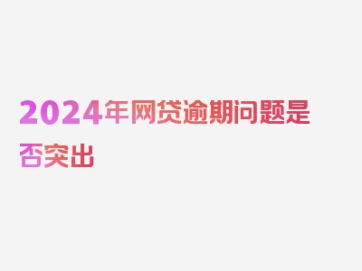 2024年网贷逾期问题是否突出