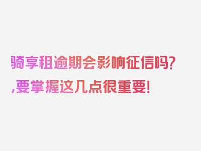 骑享租逾期会影响征信吗?，要掌握这几点很重要！