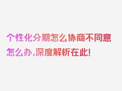 个性化分期怎么协商不同意怎么办，深度解析在此！