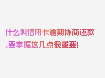 什么叫信用卡逾期协商还款，要掌握这几点很重要！