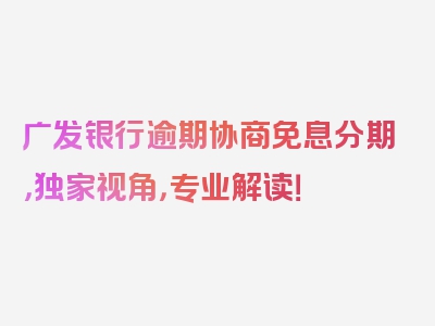 广发银行逾期协商免息分期，独家视角，专业解读！