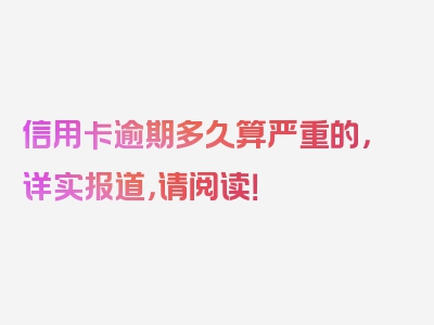 信用卡逾期多久算严重的，详实报道，请阅读！