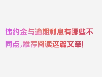 违约金与逾期利息有哪些不同点，推荐阅读这篇文章！