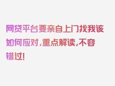 网贷平台要亲自上门找我该如何应对，重点解读，不容错过！