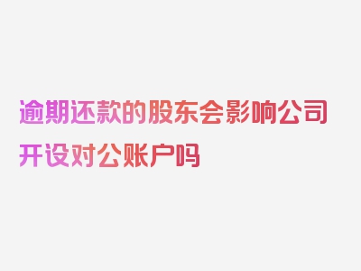 逾期还款的股东会影响公司开设对公账户吗