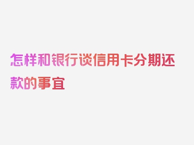 怎样和银行谈信用卡分期还款的事宜