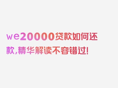 we20000贷款如何还款，精华解读不容错过！