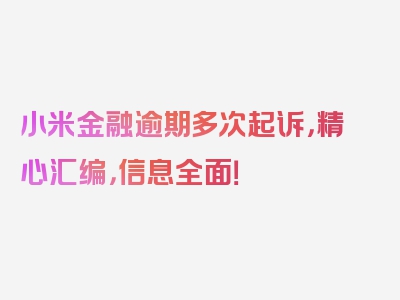 小米金融逾期多次起诉，精心汇编，信息全面！