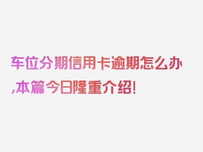 车位分期信用卡逾期怎么办，本篇今日隆重介绍!