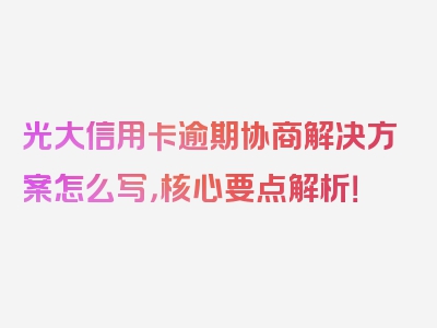 光大信用卡逾期协商解决方案怎么写，核心要点解析！