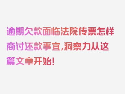 逾期欠款面临法院传票怎样商讨还款事宜，洞察力从这篇文章开始！