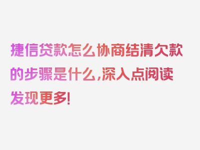 捷信贷款怎么协商结清欠款的步骤是什么，深入点阅读发现更多！