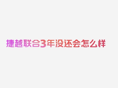 捷越联合3年没还会怎么样