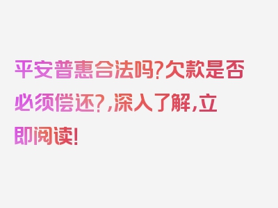 平安普惠合法吗?欠款是否必须偿还?，深入了解，立即阅读！